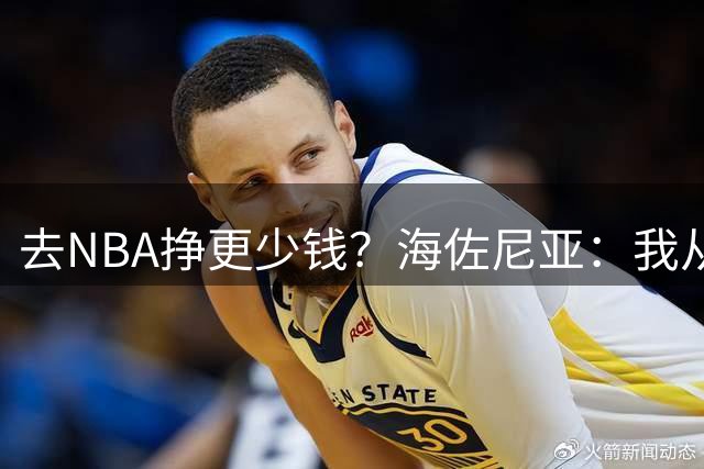 去NBA挣更少钱？海佐尼亚：我从不为了钱打球 是时候追求更大目标