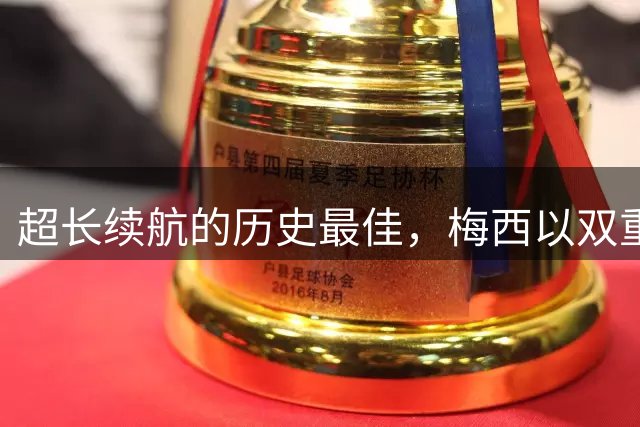 超长续航的历史最佳，梅西以双重身份铸就辉煌！